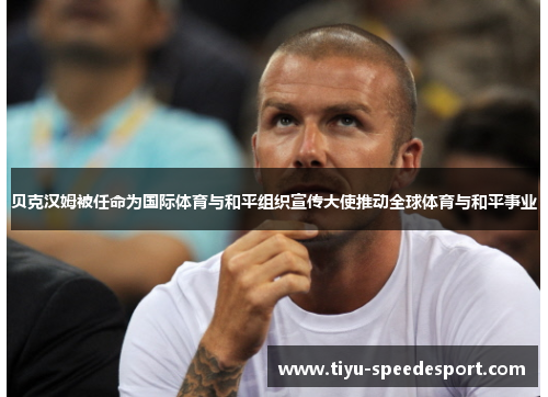 贝克汉姆被任命为国际体育与和平组织宣传大使推动全球体育与和平事业