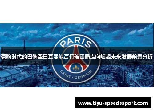 豪购时代的巴黎圣日耳曼能否打破困局走向崛起未来发展前景分析