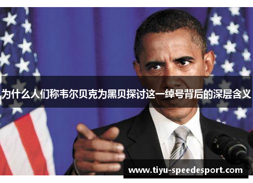 为什么人们称韦尔贝克为黑贝探讨这一绰号背后的深层含义 为什么人们称韦尔贝克为黑贝探讨这一绰号背后的深层含义