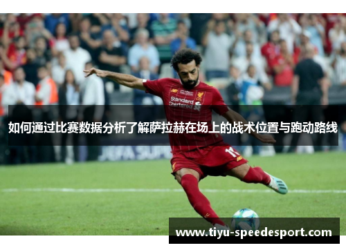 如何通过比赛数据分析了解萨拉赫在场上的战术位置与跑动路线