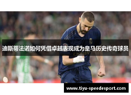 迪斯蒂法诺如何凭借卓越表现成为皇马历史传奇球员