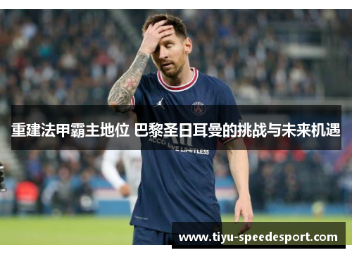 重建法甲霸主地位 巴黎圣日耳曼的挑战与未来机遇