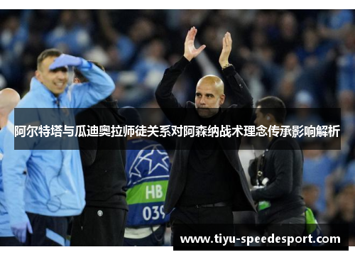 阿尔特塔与瓜迪奥拉师徒关系对阿森纳战术理念传承影响解析 阿尔特塔与瓜迪奥拉师徒关系对阿森纳战术理念传承影响解析