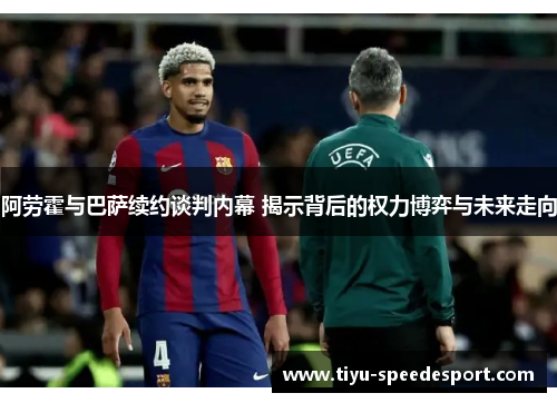 阿劳霍与巴萨续约谈判内幕 揭示背后的权力博弈与未来走向 阿劳霍与巴萨续约谈判内幕 揭示背后的权力博弈与未来走向