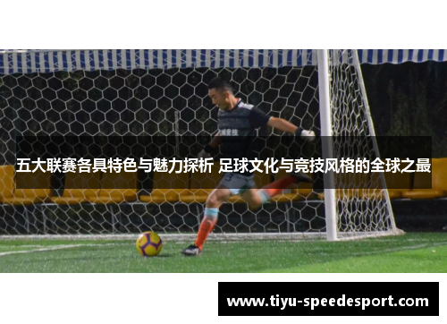 五大联赛各具特色与魅力探析 足球文化与竞技风格的全球之最 五大联赛各具特色与魅力探析 足球文化与竞技风格的全球之最