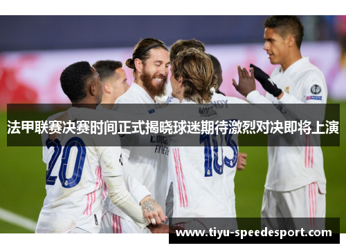 法甲联赛决赛时间正式揭晓球迷期待激烈对决即将上演 法甲联赛决赛时间正式揭晓球迷期待激烈对决即将上演