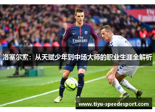 洛塞尔索:从天赋少年到中场大师的职业生涯全解析 洛塞尔索:从天赋少年到中场大师的职业生涯全解析