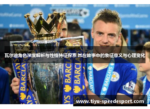 瓦尔迪角色深度解析与性格特征探索 其在故事中的象征意义与心理变化 瓦尔迪角色深度解析与性格特征探索 其在故事中的象征意义与心理变化