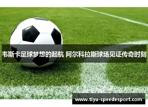 韦斯卡足球梦想的起航 阿尔科拉斯球场见证传奇时刻 韦斯卡足球梦想的起航 阿尔科拉斯球场见证传奇时刻