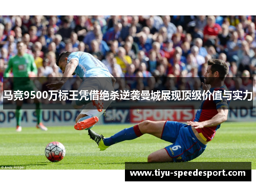 马竞9500万标王凭借绝杀逆袭曼城展现顶级价值与实力
