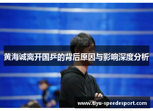 黄海诚离开国乒的背后原因与影响深度分析 黄海诚离开国乒的背后原因与影响深度分析