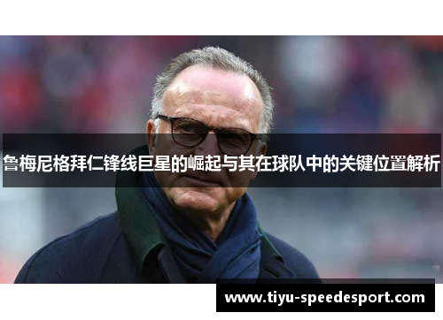 鲁梅尼格拜仁锋线巨星的崛起与其在球队中的关键位置解析 鲁梅尼格拜仁锋线巨星的崛起与其在球队中的关键位置解析