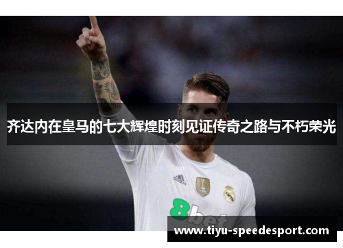 齐达内在皇马的七大辉煌时刻见证传奇之路与不朽荣光